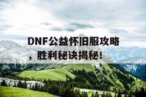 DNF公益怀旧服攻略，胜利秘诀揭秘！