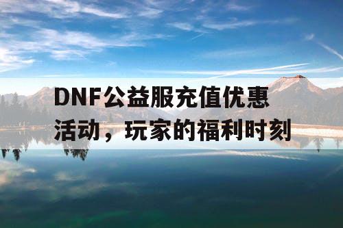 DNF公益服充值优惠活动，玩家的福利时刻