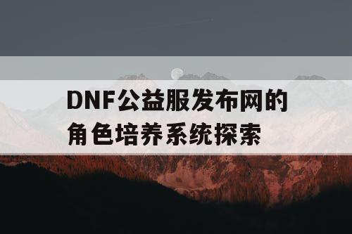 DNF公益服发布网的角色培养系统探索