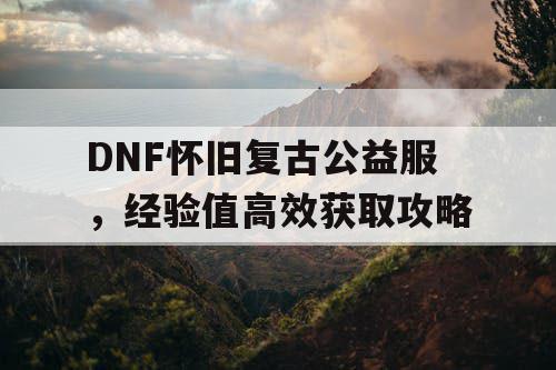 DNF怀旧复古公益服，经验值高效获取攻略