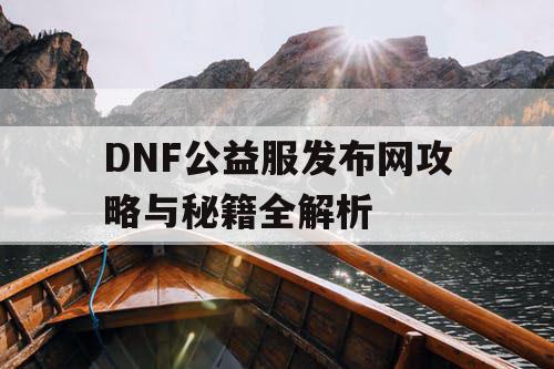 DNF公益服发布网攻略与秘籍全解析