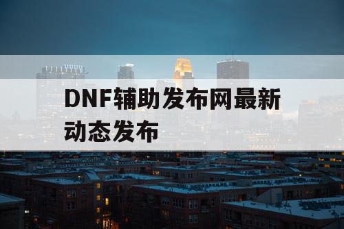 DNF辅助发布网最新动态发布