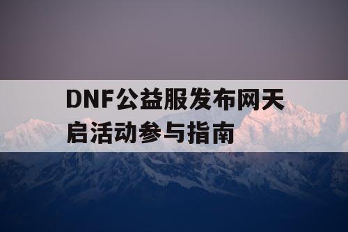 DNF公益服发布网天启活动参与指南