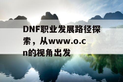 DNF职业发展路径探索	，从www.o.cn的视角出发