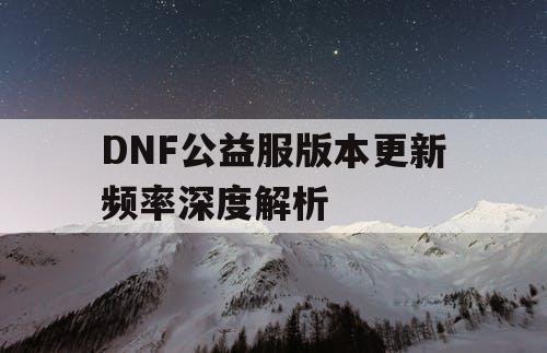 DNF公益服版本更新频率深度解析