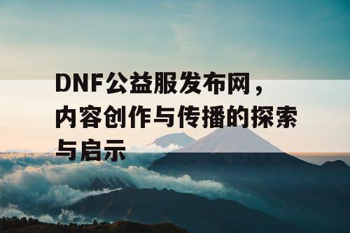 DNF公益服发布网，内容创作与传播的探索与启示