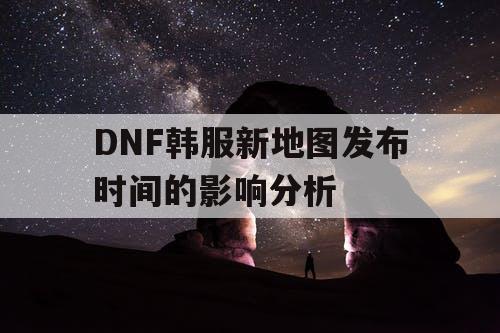 DNF韩服新地图发布时间的影响分析