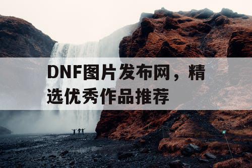 DNF图片发布网	，精选优秀作品推荐