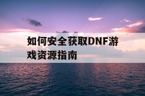 如何安全获取DNF游戏资源指南