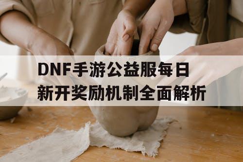 DNF手游公益服每日新开奖励机制全面解析