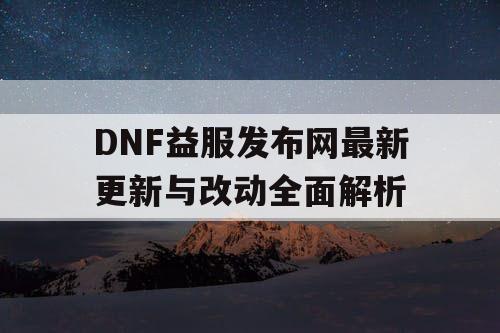 DNF益服发布网最新更新与改动全面解析