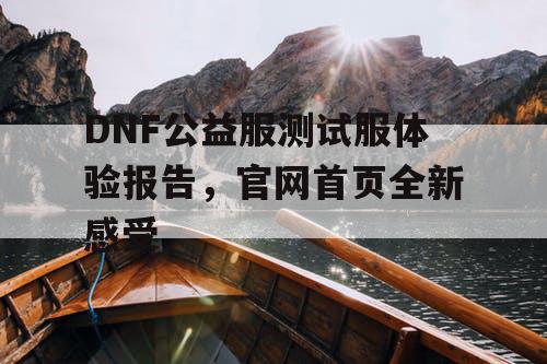 DNF公益服测试服体验报告	，官网首页全新感受