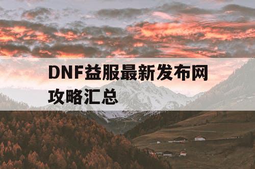 DNF益服最新发布网攻略汇总