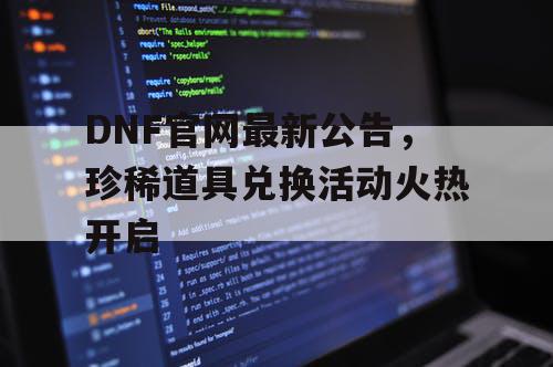 DNF官网最新公告，珍稀道具兑换活动火热开启