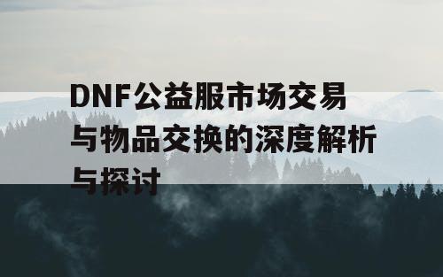 DNF公益服市场交易与物品交换的深度解析与探讨