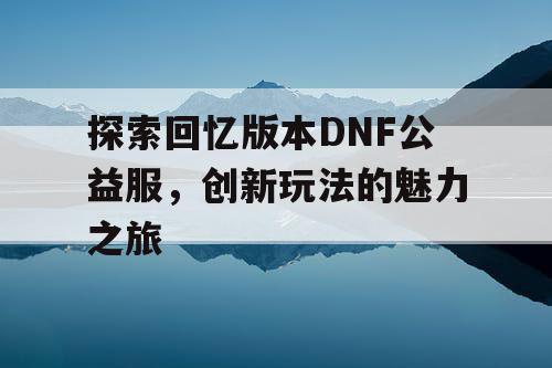 探索回忆版本DNF公益服，创新玩法的魅力之旅