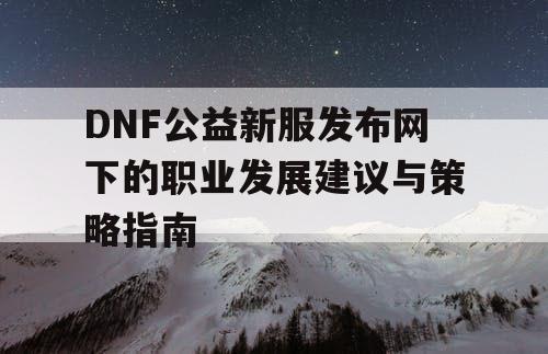 DNF公益新服发布网下的职业发展建议与策略指南