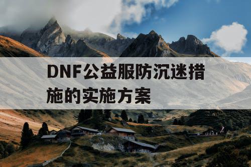 DNF公益服防沉迷措施的实施方案