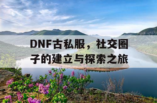 DNF古私服，社交圈子的建立与探索之旅