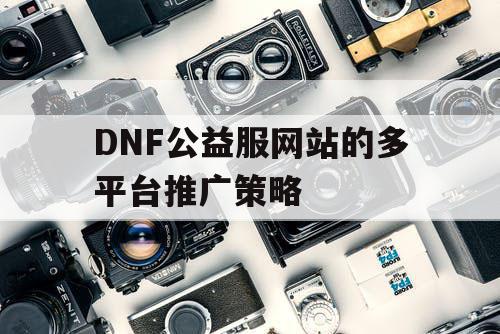 DNF公益服网站的多平台推广策略