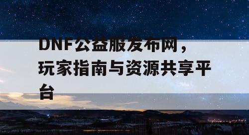 DNF公益服发布网，玩家指南与资源共享平台