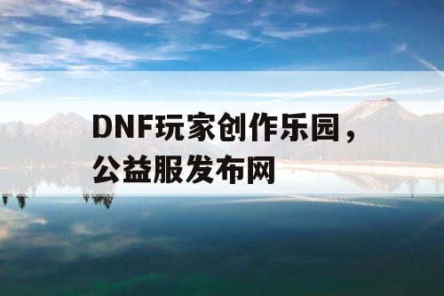 DNF玩家创作乐园，公益服发布网