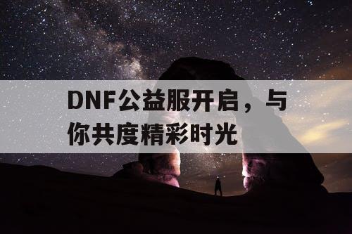 DNF公益服开启，与你共度精彩时光