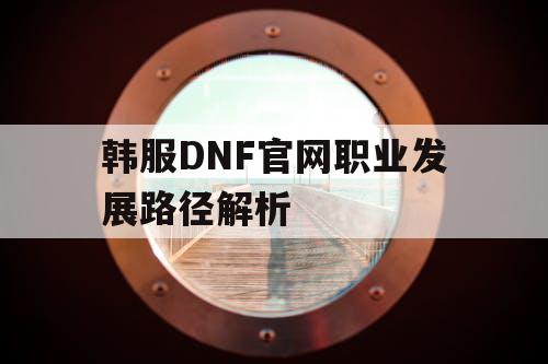 韩服DNF官网职业发展路径解析