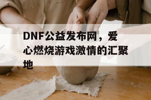 DNF公益发布网，爱心燃烧游戏激情的汇聚地