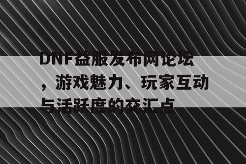 DNF益服发布网论坛	，游戏魅力	、玩家互动与活跃度的交汇点