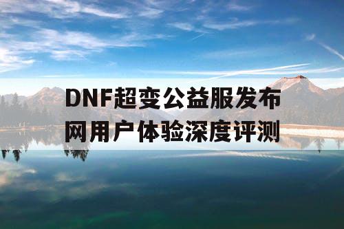 DNF超变公益服发布网用户体验深度评测