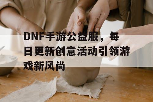 DNF手游公益服	，每日更新创意活动引领游戏新风尚