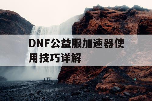 DNF公益服加速器使用技巧详解