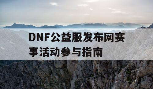 DNF公益服发布网赛事活动参与指南