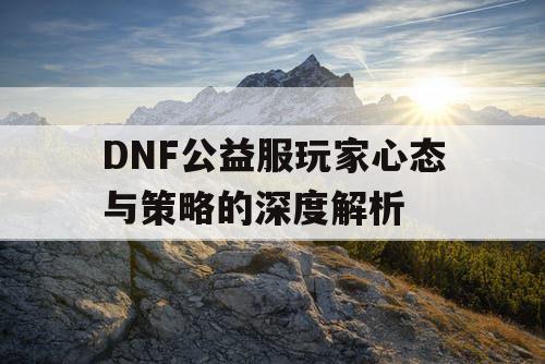 DNF公益服玩家心态与策略的深度解析