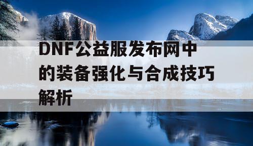 DNF公益服发布网中的装备强化与合成技巧解析