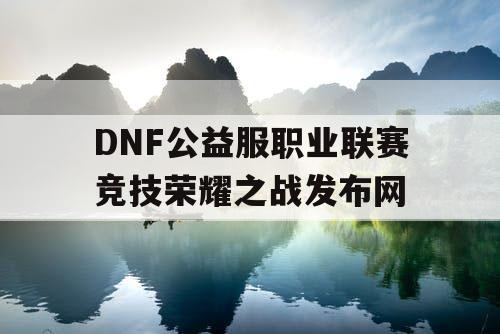 DNF公益服职业联赛竞技荣耀之战发布网