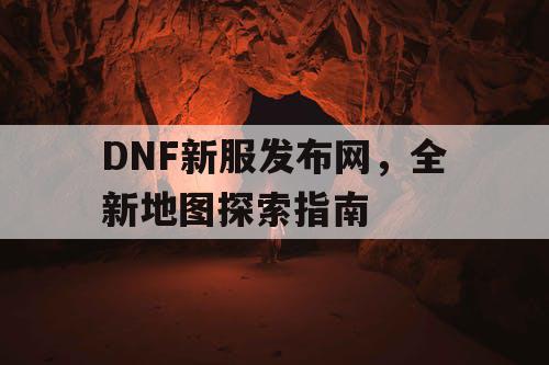 DNF新服发布网，全新地图探索指南