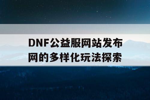 DNF公益服网站发布网的多样化玩法探索