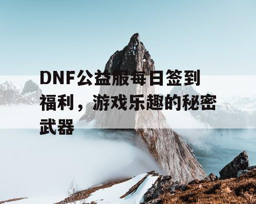 DNF公益服每日签到福利，游戏乐趣的秘密武器