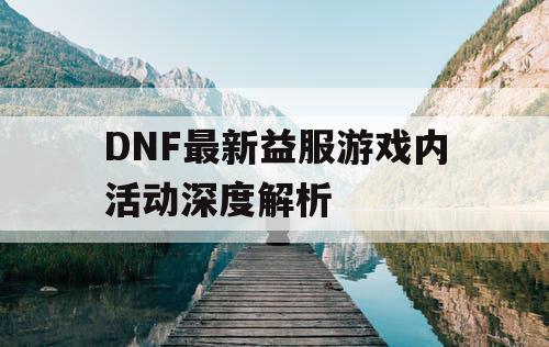 DNF最新益服游戏内活动深度解析