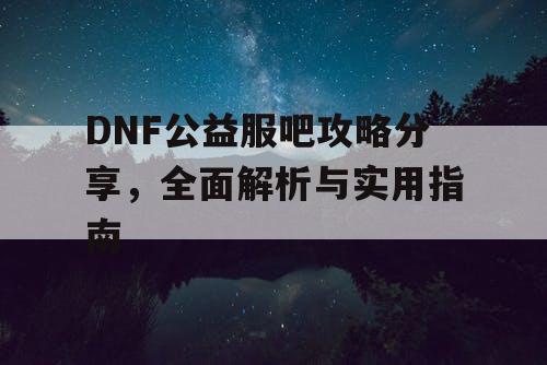 DNF公益服吧攻略分享，全面解析与实用指南