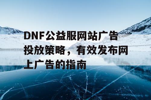 DNF公益服网站广告投放策略，有效发布网上广告的指南