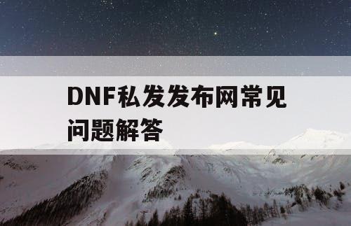 DNF私发发布网常见问题解答