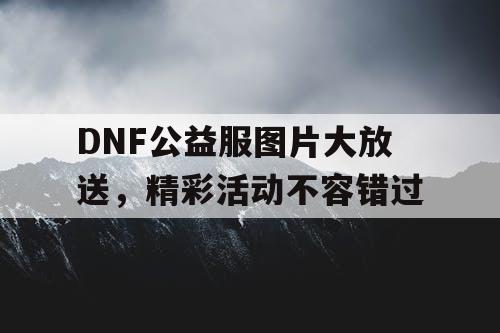 DNF公益服图片大放送，精彩活动不容错过