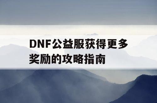 DNF公益服获得更多奖励的攻略指南