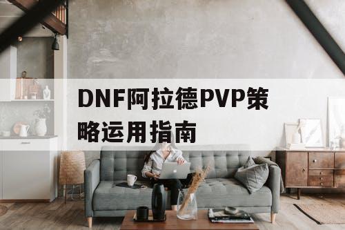 DNF阿拉德PVP策略运用指南