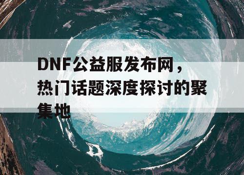 DNF公益服发布网	，热门话题深度探讨的聚集地