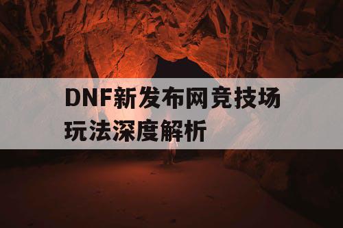 DNF新发布网竞技场玩法深度解析