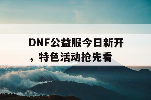 DNF公益服今日新开	，特色活动抢先看